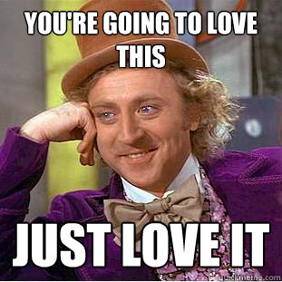 You're going to love this just love it  Creepy Wonka