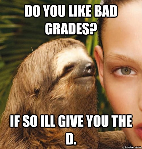 Do you like bad grades? If so ill give you the D.  rape sloth