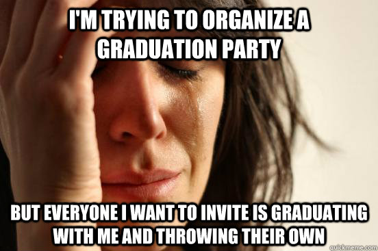 I'm trying to organize a graduation party but everyone i want to invite is graduating with me and throwing their own  First World Problems