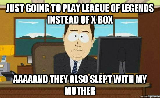 Just going to play League of Legends instead of X Box AAAaAND they also slept with my mother - Just going to play League of Legends instead of X Box AAAaAND they also slept with my mother  Misc