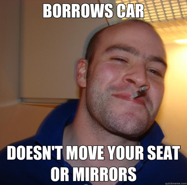 BORROWS CAR DOESN'T MOVE YOUR SEAT OR MIRRORS - BORROWS CAR DOESN'T MOVE YOUR SEAT OR MIRRORS  Good Guy Greg 
