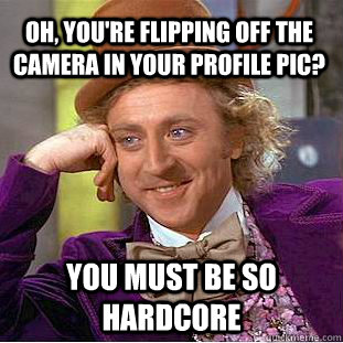 Oh, you're flipping off the camera in your profile pic? You must be so hardcore  Condescending Wonka