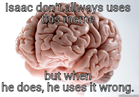 ISAAC DON'T.ALLWAYS USES THIS MEME BUT WHEN HE DOES, HE USES IT WRONG. Scumbag Brain