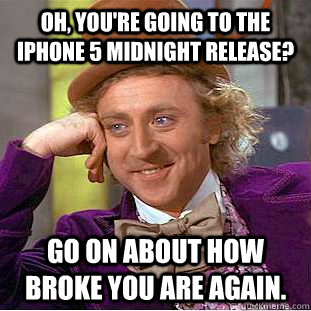 oh, you're Going to the iphone 5 midnight release? Go on about how broke you are again.  Condescending Wonka
