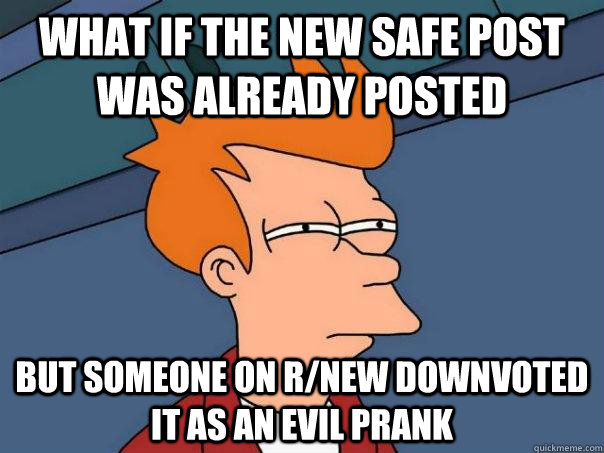 What if the new safe post was already posted but someone on r/new downvoted it as an evil prank  Futurama Fry