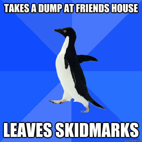 Takes a dump at friends house  leaves skidmarks   Socially Awkward Penguin