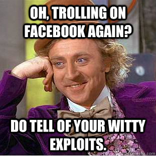 Oh, trolling on facebook again? Do tell of your witty exploits.   Condescending Wonka