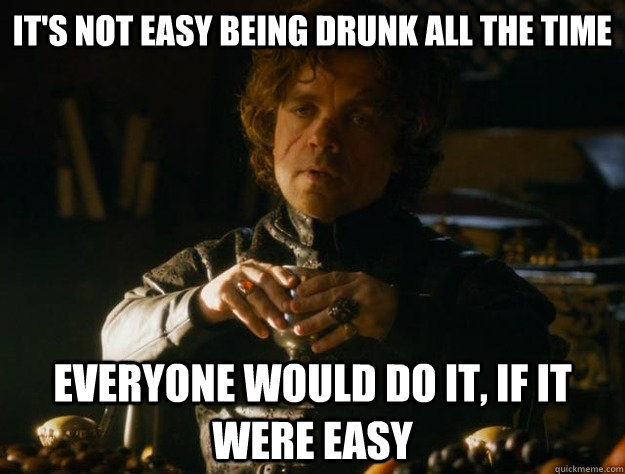 It's not easy being drunk all the time Everyone would do it, if it were easy - It's not easy being drunk all the time Everyone would do it, if it were easy  Tyrion Lannister