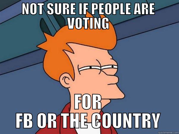   - NOT SURE IF PEOPLE ARE VOTING FOR FB OR THE COUNTRY Futurama Fry