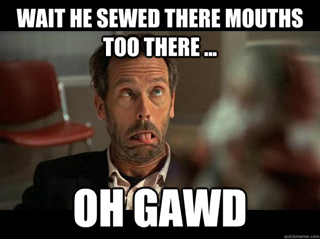 Wait he sewed there mouths too there ... Oh gawd  Human centipede