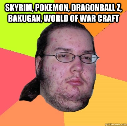 skyrim, pokemon, dragonball z, bakugan, world of war craft   Butthurt Dweller