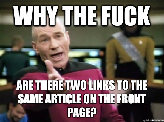 Why the fuck are there two links to the same article on the front page?  Annoyed Picard HD