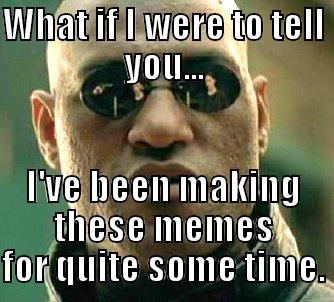 WHAT IF I WERE TO TELL YOU... I'VE BEEN MAKING THESE MEMES FOR QUITE SOME TIME. Matrix Morpheus