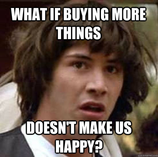 What if buying more things doesn't make us happy?  conspiracy keanu