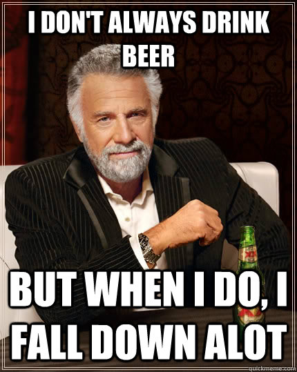 i don't always drink beer but when I do, I fall down alot  The Most Interesting Man In The World