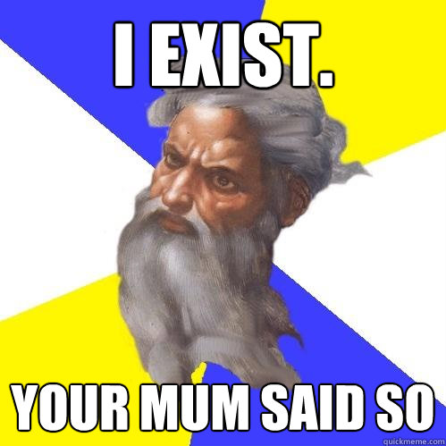 I exist. your mum said so  Advice God