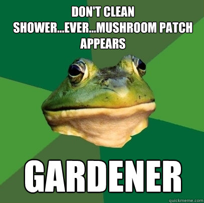 Don't clean shower...ever...mushroom patch appears Gardener  Foul Bachelor Frog