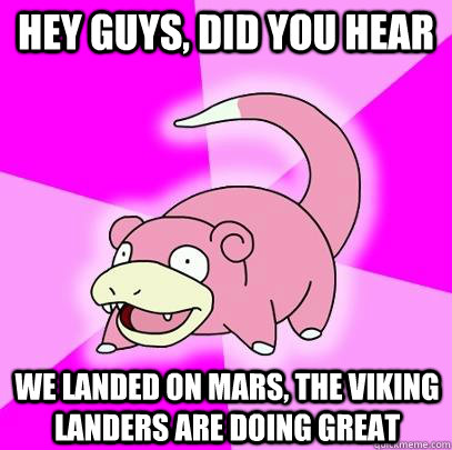 hey guys, did you hear We landed on mars, the viking landers are doing great  Slowpoke