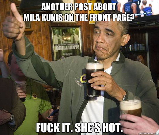 Another Post about 
Mila Kunis on the front page? Fuck it. She's hot.  Upvoting Obama