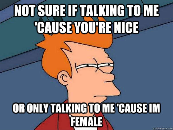Not sure if talking to me 'cause you're nice or only talking to me 'cause im female - Not sure if talking to me 'cause you're nice or only talking to me 'cause im female  Futurama Fry