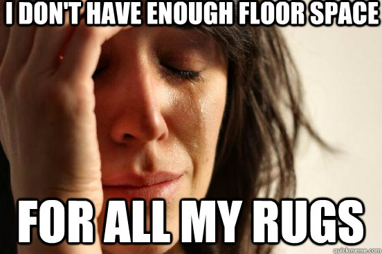 I don't have enough floor space For all my rugs  First World Problems