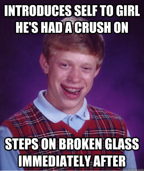 Introduces self to girl he's had a crush on  Steps on Broken Glass immediately after  Bad Luck Brian