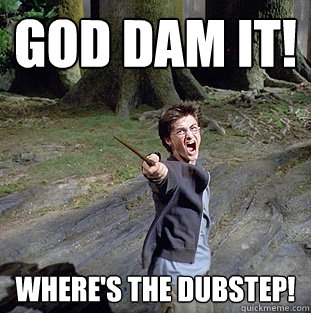 GOD DAM IT! WHERE'S THE DUBSTEP!  Pissed off Harry