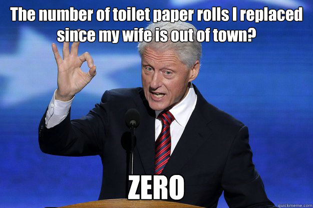 The number of toilet paper rolls I replaced since my wife is out of town? ZERO - The number of toilet paper rolls I replaced since my wife is out of town? ZERO  Bill Clinton Zero