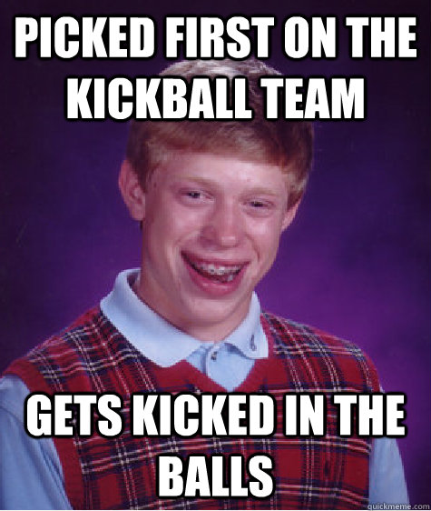 Picked first on the kickball team Gets kicked in the balls Bad Luck Brian. 