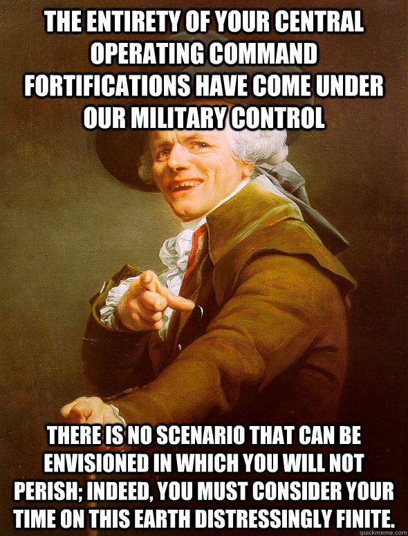 The entirety of your central operating command fortifications have come under our military control There is no scenario that can be envisioned in which you will not perish; indeed, you must consider your time on this earth distressingly finite.  Joseph Ducreux