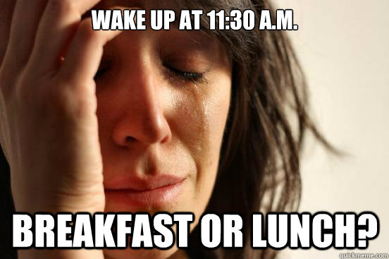wake up at 11:30 a.m. breakfast or lunch?  First World Problems