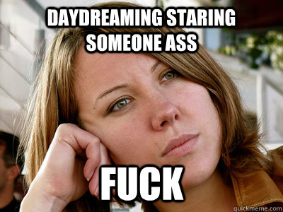 daydreaming staring someone ass fuck  Daydreaming