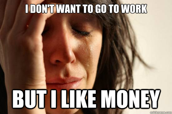 I don't want to go to work but I like money - I don't want to go to work but I like money  First World Problems
