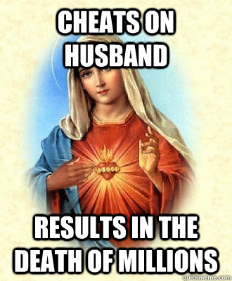 Cheats on Husband results in the death of millions - Cheats on Husband results in the death of millions  Scumbag Virgin Mary