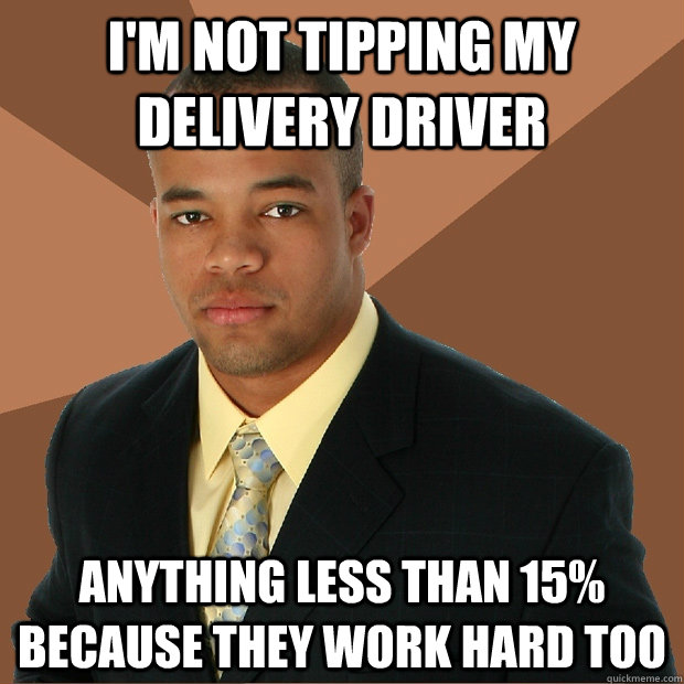 i'm not tipping my delivery driver anything less than 15% because they work hard too  Successful Black Man