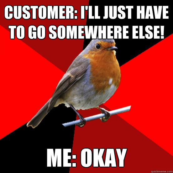 Customer: I'll just have to go somewhere else! Me: Okay - Customer: I'll just have to go somewhere else! Me: Okay  retail robin