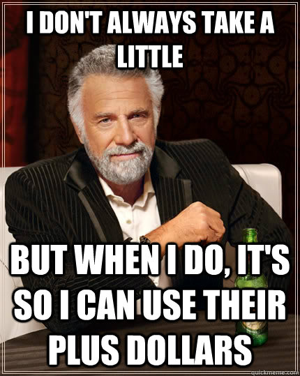 I don't always take a little But when I do, it's so I can use their plus dollars  The Most Interesting Man In The World
