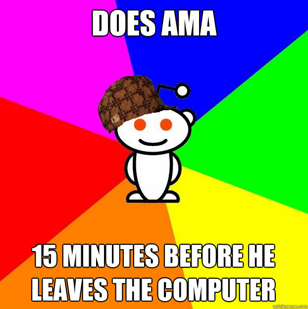 DOES AMA 15 MINUTES BEFORE HE LEAVES THE COMPUTER  Scumbag Redditor