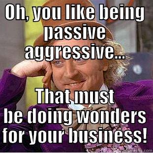 OH, YOU LIKE BEING PASSIVE AGGRESSIVE... THAT MUST BE DOING WONDERS FOR YOUR BUSINESS! Condescending Wonka