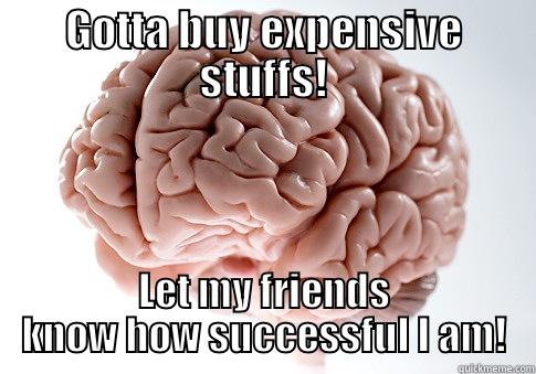 GOTTA BUY EXPENSIVE STUFFS! LET MY FRIENDS KNOW HOW SUCCESSFUL I AM! Scumbag Brain