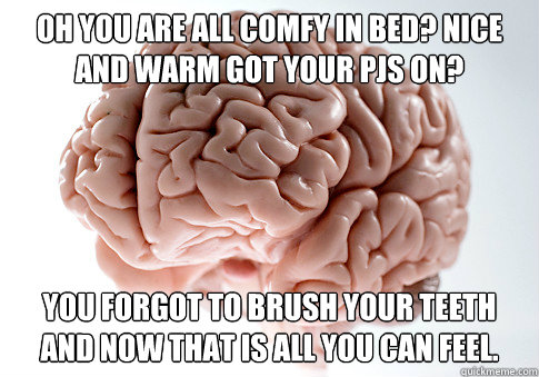 Oh you are all comfy in bed? Nice and warm got your pjs on? You forgot to brush your teeth and now that is all you can feel. - Oh you are all comfy in bed? Nice and warm got your pjs on? You forgot to brush your teeth and now that is all you can feel.  ScumbagBrain
