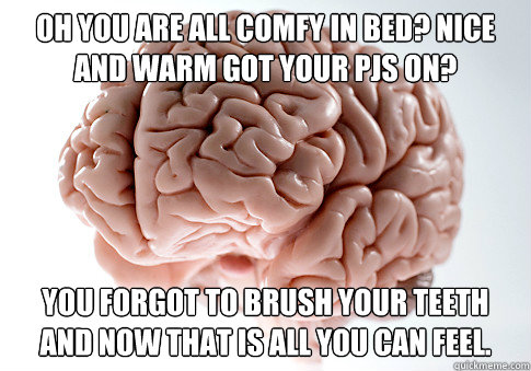 Oh you are all comfy in bed? Nice and warm got your pjs on? You forgot to brush your teeth and now that is all you can feel.  ScumbagBrain