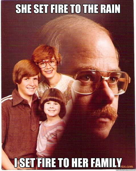 She set fire to the rain I set fire to her family  Vengeance Dad