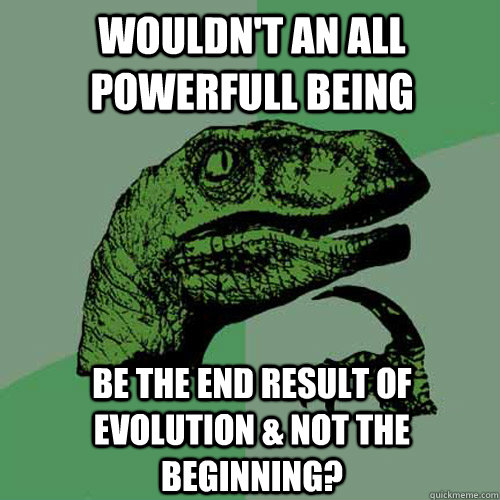 wouldn't an all powerfull being be the end result of evolution & not the beginning? - wouldn't an all powerfull being be the end result of evolution & not the beginning?  Philosoraptor