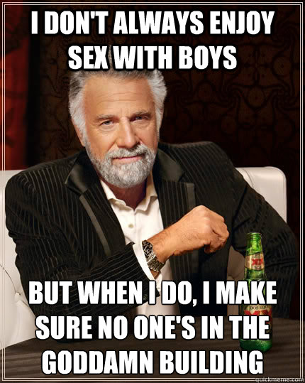 I don't always enjoy sex with boys but when I do, I make sure no one's in the goddamn building  The Most Interesting Man In The World