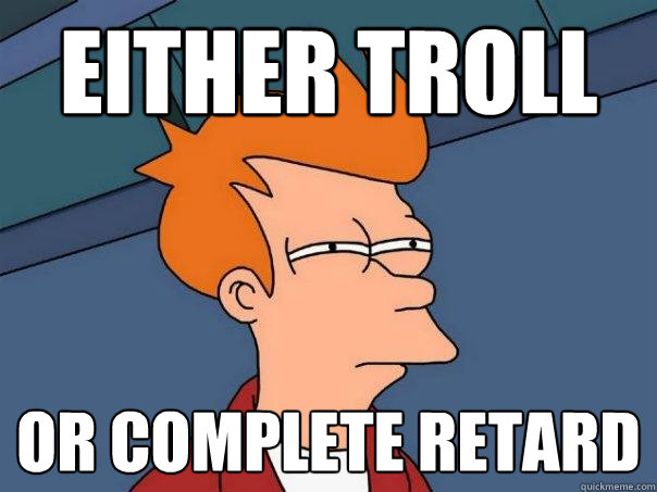 Either troll Or complete retard  Futurama Fry