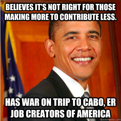believes it's not right for those making more to contribute less. has war on trip to cabo, er job creators of america  