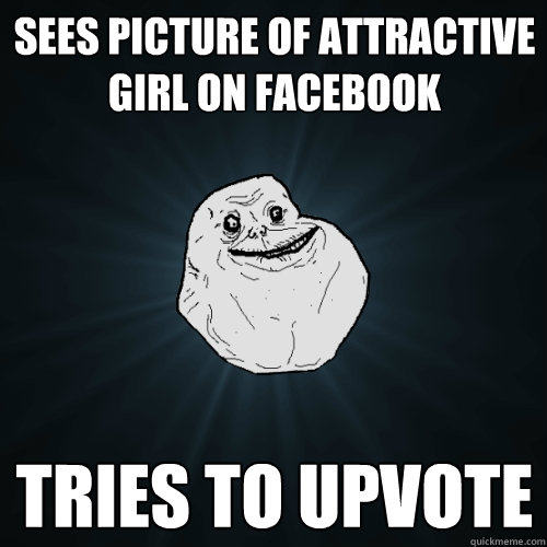 Sees picture of attractive girl on facebook Tries to upvote  Forever Alone