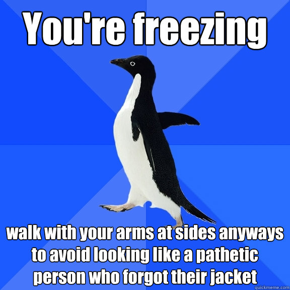 You're freezing walk with your arms at sides anyways to avoid looking like a pathetic person who forgot their jacket  Socially Awkward Penguin