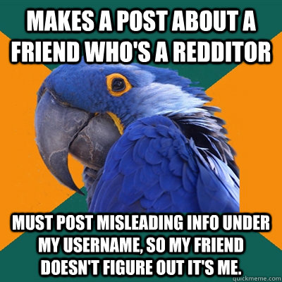 makes a post about a friend who's a redditor must post misleading info under my username, so my friend doesn't figure out it's me.  Paranoid Parrot